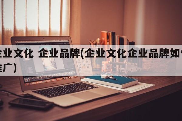 企业文化 企业品牌(企业文化企业品牌如何推广)